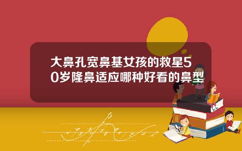 大鼻孔宽鼻基女孩的救星50岁隆鼻适应哪种好看的鼻型