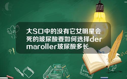 大S口中的没有它女明星会死的玻尿酸要如何选择dermaroller玻尿酸多长时间使用一盒