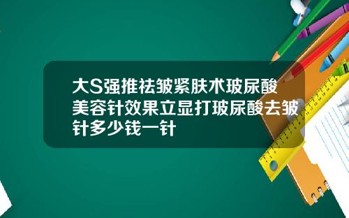大S强推祛皱紧肤术玻尿酸美容针效果立显打玻尿酸去皱针多少钱一针