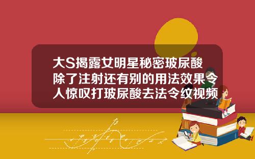 大S揭露女明星秘密玻尿酸除了注射还有别的用法效果令人惊叹打玻尿酸去法令纹视频