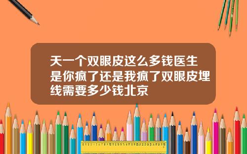 天一个双眼皮这么多钱医生是你疯了还是我疯了双眼皮埋线需要多少钱北京