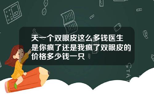 天一个双眼皮这么多钱医生是你疯了还是我疯了双眼皮的价格多少钱一只
