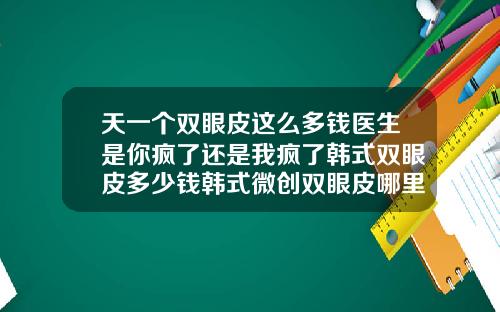天一个双眼皮这么多钱医生是你疯了还是我疯了韩式双眼皮多少钱韩式微创双眼皮哪里好