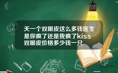 天一个双眼皮这么多钱医生是你疯了还是我疯了kiss双眼皮价格多少钱一只