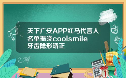 天下广安APP红马代言人名单揭晓coolsmile牙齿隐形矫正