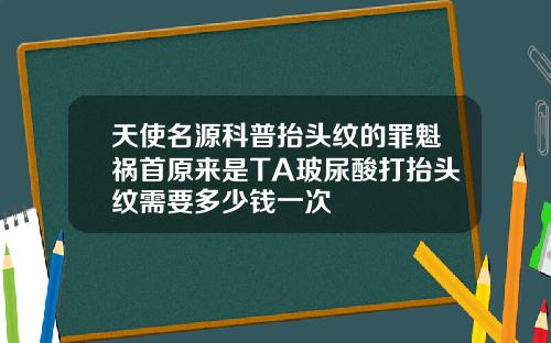 天使名源科普抬头纹的罪魁祸首原来是TA玻尿酸打抬头纹需要多少钱一次