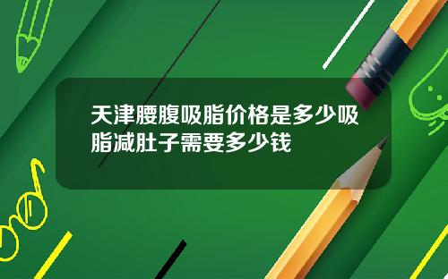 天津腰腹吸脂价格是多少吸脂减肚子需要多少钱