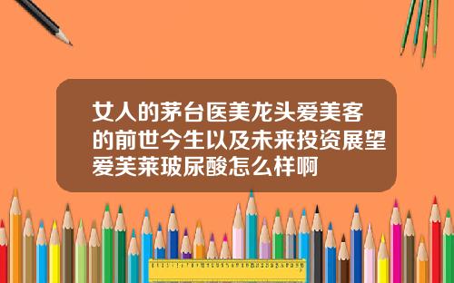 女人的茅台医美龙头爱美客的前世今生以及未来投资展望爱芙莱玻尿酸怎么样啊