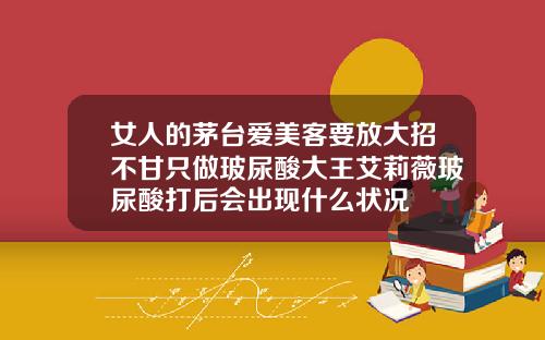 女人的茅台爱美客要放大招不甘只做玻尿酸大王艾莉薇玻尿酸打后会出现什么状况
