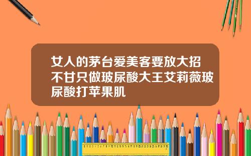 女人的茅台爱美客要放大招不甘只做玻尿酸大王艾莉薇玻尿酸打苹果肌