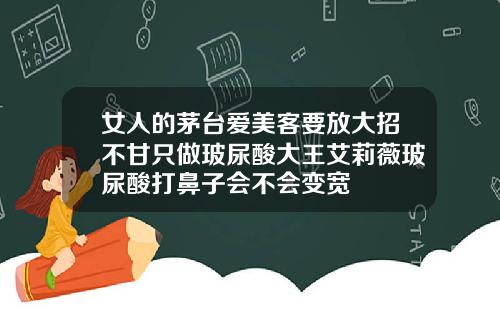 女人的茅台爱美客要放大招不甘只做玻尿酸大王艾莉薇玻尿酸打鼻子会不会变宽
