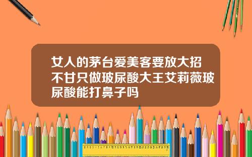 女人的茅台爱美客要放大招不甘只做玻尿酸大王艾莉薇玻尿酸能打鼻子吗