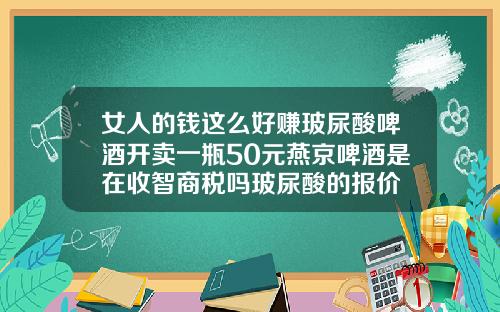 女人的钱这么好赚玻尿酸啤酒开卖一瓶50元燕京啤酒是在收智商税吗玻尿酸的报价