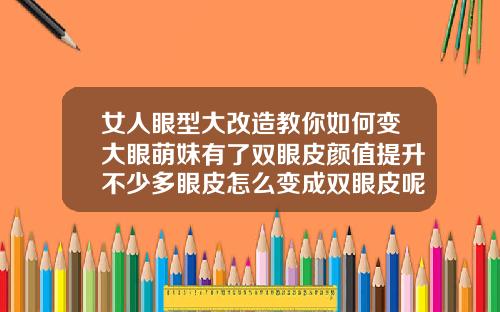 女人眼型大改造教你如何变大眼萌妹有了双眼皮颜值提升不少多眼皮怎么变成双眼皮呢小窍门