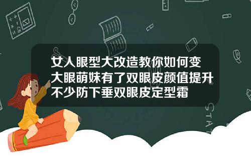 女人眼型大改造教你如何变大眼萌妹有了双眼皮颜值提升不少防下垂双眼皮定型霜