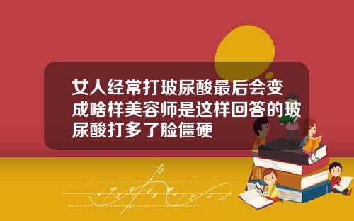 女人经常打玻尿酸最后会变成啥样美容师是这样回答的玻尿酸打多了脸僵硬