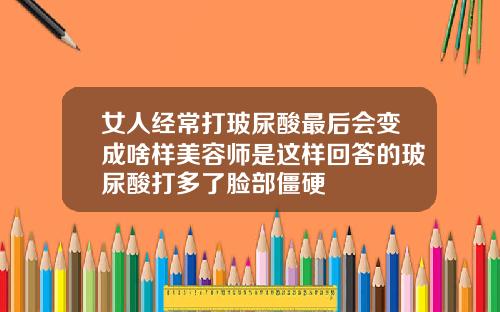 女人经常打玻尿酸最后会变成啥样美容师是这样回答的玻尿酸打多了脸部僵硬