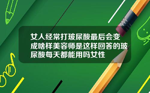 女人经常打玻尿酸最后会变成啥样美容师是这样回答的玻尿酸每天都能用吗女性