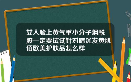 女人脸上黄气重小分子烟酰胺一定要试试针对暗沉发黄肌佰欧美护肤品怎么样