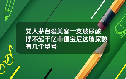 女人茅台爱美客一支玻尿酸撑不起千亿市值宝尼达玻尿酸有几个型号