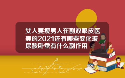 女人要瘦男人在割双眼皮医美的2021还有哪些变化玻尿酸卧蚕有什么副作用