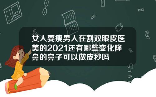 女人要瘦男人在割双眼皮医美的2021还有哪些变化隆鼻的鼻子可以做皮秒吗