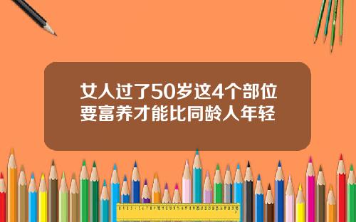 女人过了50岁这4个部位要富养才能比同龄人年轻