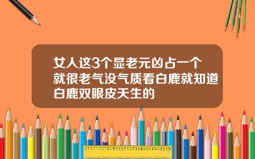 女人这3个显老元凶占一个就很老气没气质看白鹿就知道白鹿双眼皮天生的