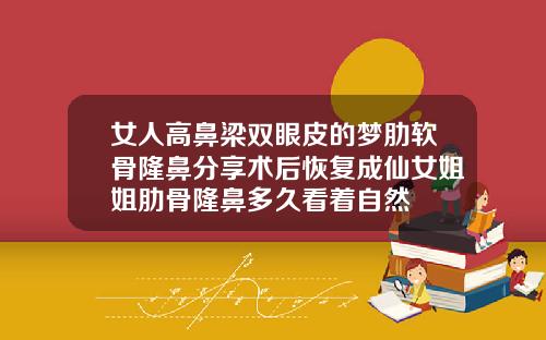 女人高鼻梁双眼皮的梦肋软骨隆鼻分享术后恢复成仙女姐姐肋骨隆鼻多久看着自然