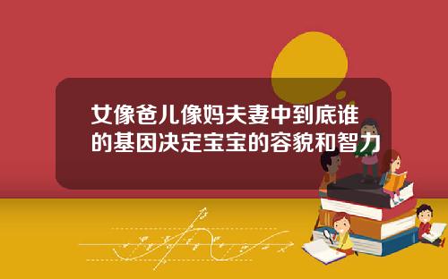 女像爸儿像妈夫妻中到底谁的基因决定宝宝的容貌和智力