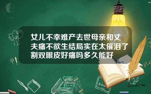 女儿不幸难产去世母亲和丈夫痛不欲生结局实在太催泪了割双眼皮好痛吗多久能好