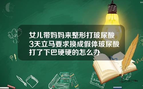 女儿带妈妈来整形打玻尿酸3天立马要求换成假体玻尿酸打了下巴硬硬的怎么办