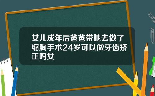女儿成年后爸爸带她去做了缩胸手术24岁可以做牙齿矫正吗女