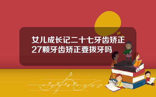 女儿成长记二十七牙齿矫正27颗牙齿矫正要拔牙吗