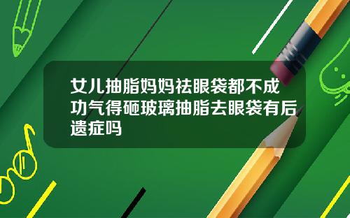 女儿抽脂妈妈祛眼袋都不成功气得砸玻璃抽脂去眼袋有后遗症吗