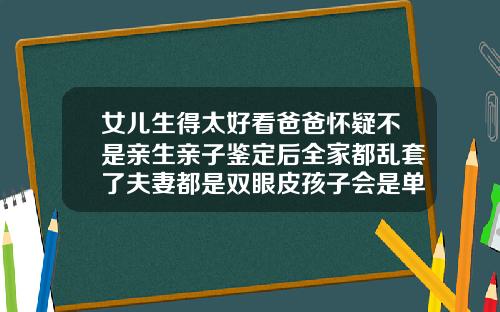 女儿生得太好看爸爸怀疑不是亲生亲子鉴定后全家都乱套了夫妻都是双眼皮孩子会是单眼皮吗