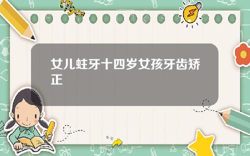 女儿蛀牙十四岁女孩牙齿矫正