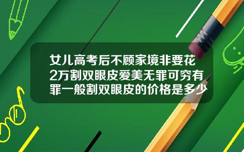 女儿高考后不顾家境非要花2万割双眼皮爱美无罪可穷有罪一般割双眼皮的价格是多少