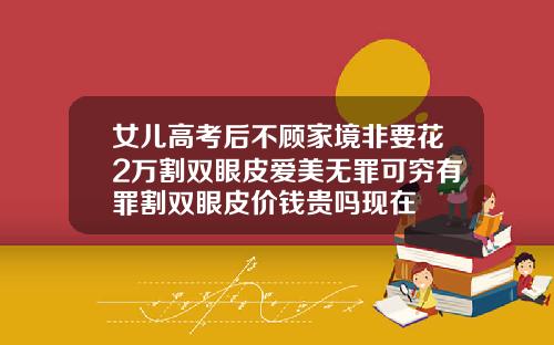 女儿高考后不顾家境非要花2万割双眼皮爱美无罪可穷有罪割双眼皮价钱贵吗现在