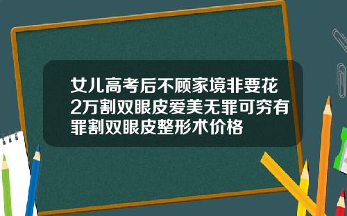 女儿高考后不顾家境非要花2万割双眼皮爱美无罪可穷有罪割双眼皮整形术价格