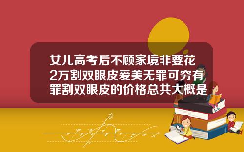 女儿高考后不顾家境非要花2万割双眼皮爱美无罪可穷有罪割双眼皮的价格总共大概是多少钱