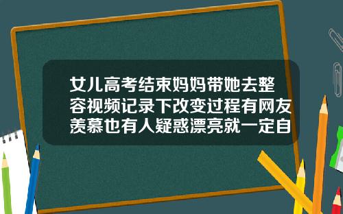 女儿高考结束妈妈带她去整容视频记录下改变过程有网友羡慕也有人疑惑漂亮就一定自信