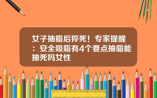 女子抽脂后猝死！专家提醒：安全吸脂有4个要点抽脂能抽死吗女性