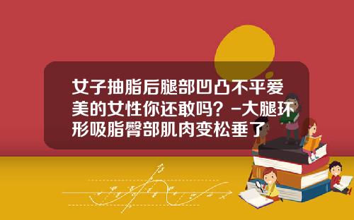 女子抽脂后腿部凹凸不平爱美的女性你还敢吗？-大腿环形吸脂臀部肌肉变松垂了