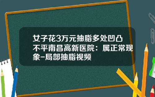 女子花3万元抽脂多处凹凸不平南昌高新医院：属正常现象-局部抽脂视频