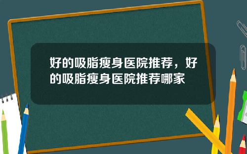 好的吸脂瘦身医院推荐，好的吸脂瘦身医院推荐哪家