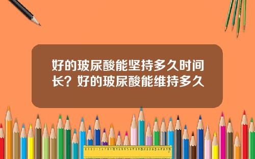 好的玻尿酸能坚持多久时间长？好的玻尿酸能维持多久