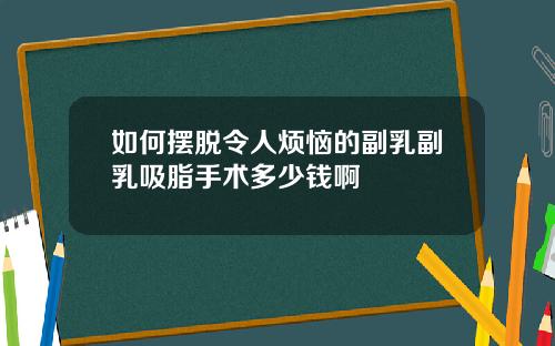 如何摆脱令人烦恼的副乳副乳吸脂手术多少钱啊