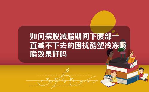 如何摆脱减脂期间下腹部一直减不下去的困扰酷塑冷冻吸脂效果好吗