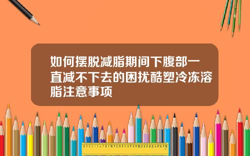 如何摆脱减脂期间下腹部一直减不下去的困扰酷塑冷冻溶脂注意事项